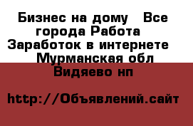 Бизнес на дому - Все города Работа » Заработок в интернете   . Мурманская обл.,Видяево нп